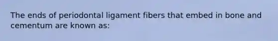 The ends of periodontal ligament fibers that embed in bone and cementum are known as: