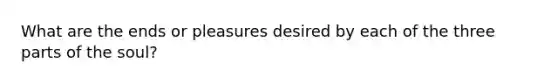 What are the ends or pleasures desired by each of the three parts of the soul?