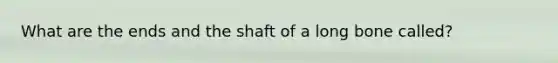 What are the ends and the shaft of a long bone called?