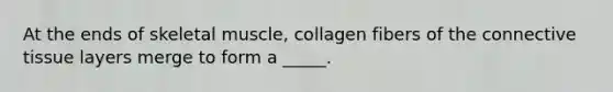At the ends of skeletal muscle, collagen fibers of the connective tissue layers merge to form a _____.