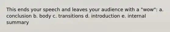 This ends your speech and leaves your audience with a "wow": a. conclusion b. body c. transitions d. introduction e. internal summary