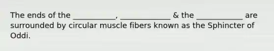 The ends of the ___________, _____________ & the ____________ are surrounded by circular muscle fibers known as the Sphincter of Oddi.