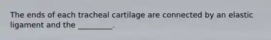 The ends of each tracheal cartilage are connected by an elastic ligament and the _________.