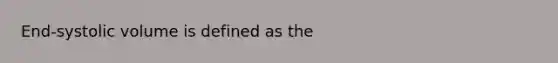 End-systolic volume is defined as the