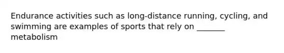 Endurance activities such as long-distance running, cycling, and swimming are examples of sports that rely on _______ metabolism