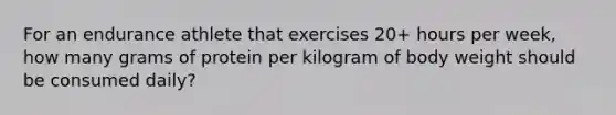 For an endurance athlete that exercises 20+ hours per week, how many grams of protein per kilogram of body weight should be consumed daily?