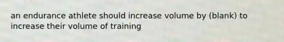 an endurance athlete should increase volume by (blank) to increase their volume of training