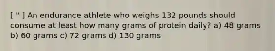 [ " ] An endurance athlete who weighs 132 pounds should consume at least how many grams of protein daily? a) 48 grams b) 60 grams c) 72 grams d) 130 grams