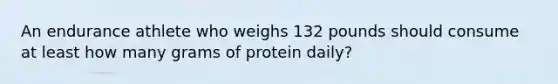 An endurance athlete who weighs 132 pounds should consume at least how many grams of protein daily?