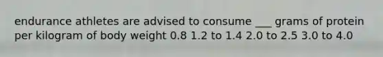 endurance athletes are advised to consume ___ grams of protein per kilogram of body weight 0.8 1.2 to 1.4 2.0 to 2.5 3.0 to 4.0