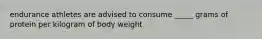 endurance athletes are advised to consume _____ grams of protein per kilogram of body weight