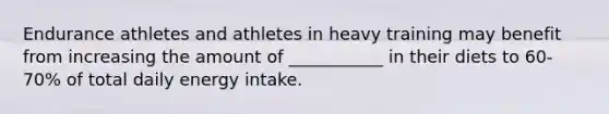 Endurance athletes and athletes in heavy training may benefit from increasing the amount of ___________ in their diets to 60-70% of total daily energy intake.