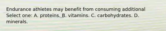 Endurance athletes may benefit from consuming additional Select one: A. proteins. B. vitamins. C. carbohydrates. D. minerals.