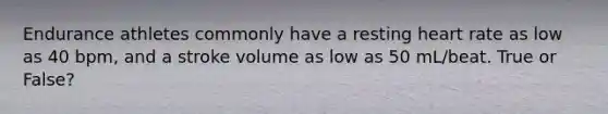 Endurance athletes commonly have a resting heart rate as low as 40 bpm, and a stroke volume as low as 50 mL/beat. True or False?