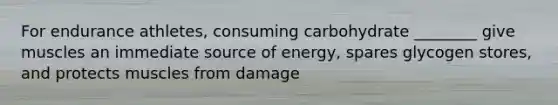 For endurance athletes, consuming carbohydrate ________ give muscles an immediate source of energy, spares glycogen stores, and protects muscles from damage