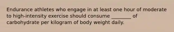 Endurance athletes who engage in at least one hour of moderate to high-intensity exercise should consume ________ of carbohydrate per kilogram of body weight daily.