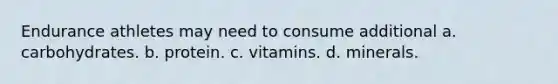 Endurance athletes may need to consume additional a. carbohydrates. b. protein. c. vitamins. d. minerals.