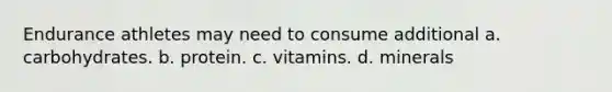 Endurance athletes may need to consume additional a. carbohydrates. b. protein. c. vitamins. d. minerals