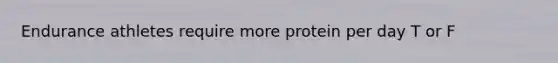 Endurance athletes require more protein per day T or F