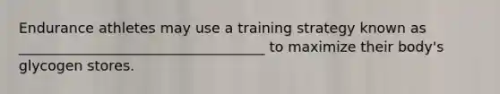 Endurance athletes may use a training strategy known as ___________________________________ to maximize their body's glycogen stores.