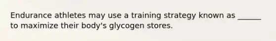 Endurance athletes may use a training strategy known as ______ to maximize their body's glycogen stores.