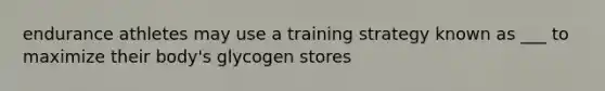 endurance athletes may use a training strategy known as ___ to maximize their body's glycogen stores