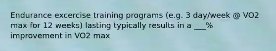 Endurance excercise training programs (e.g. 3 day/week @ VO2 max for 12 weeks) lasting typically results in a ___% improvement in VO2 max