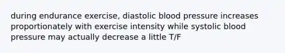 during endurance exercise, diastolic blood pressure increases proportionately with exercise intensity while systolic blood pressure may actually decrease a little T/F