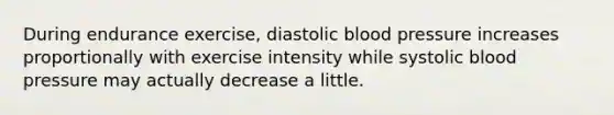 During endurance exercise, diastolic blood pressure increases proportionally with exercise intensity while systolic blood pressure may actually decrease a little.