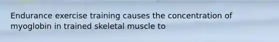 Endurance exercise training causes the concentration of myoglobin in trained skeletal muscle to