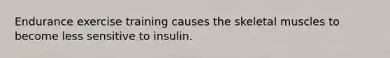 Endurance exercise training causes the skeletal muscles to become less sensitive to insulin.