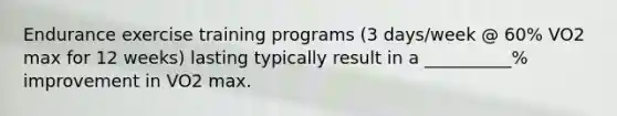 Endurance exercise training programs (3 days/week @ 60% VO2 max for 12 weeks) lasting typically result in a __________% improvement in VO2 max.