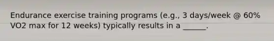 Endurance exercise training programs (e.g., 3 days/week @ 60% VO2 max for 12 weeks) typically results in a ______.