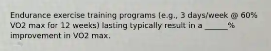 Endurance exercise training programs (e.g., 3 days/week @ 60% VO2 max for 12 weeks) lasting typically result in a ______% improvement in VO2 max.