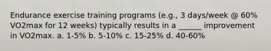 Endurance exercise training programs (e.g., 3 days/week @ 60% VO2max for 12 weeks) typically results in a ______ improvement in VO2max. a. 1-5% b. 5-10% c. 15-25% d. 40-60%