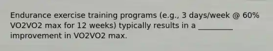 Endurance exercise training programs (e.g., 3 days/week @ 60% VO2VO2 max for 12 weeks) typically results in a _________ improvement in VO2VO2 max.