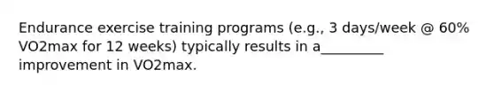 Endurance exercise training programs (e.g., 3 days/week @ 60% VO2max for 12 weeks) typically results in a_________ improvement in VO2max.