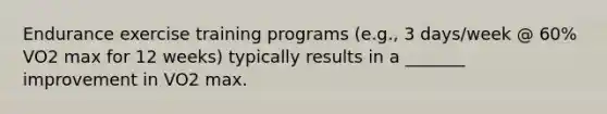 Endurance exercise training programs (e.g., 3 days/week @ 60% VO2 max for 12 weeks) typically results in a _______ improvement in VO2 max.