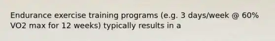 Endurance exercise training programs (e.g. 3 days/week @ 60% VO2 max for 12 weeks) typically results in a