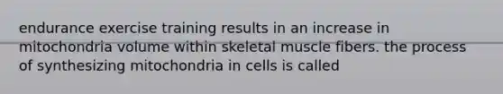 endurance exercise training results in an increase in mitochondria volume within skeletal muscle fibers. the process of synthesizing mitochondria in cells is called