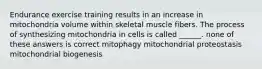 Endurance exercise training results in an increase in mitochondria volume within skeletal muscle fibers. The process of synthesizing mitochondria in cells is called ______. none of these answers is correct mitophagy mitochondrial proteostasis mitochondrial biogenesis