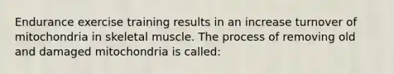 Endurance exercise training results in an increase turnover of mitochondria in skeletal muscle. The process of removing old and damaged mitochondria is called: