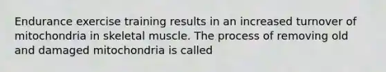 Endurance exercise training results in an increased turnover of mitochondria in skeletal muscle. The process of removing old and damaged mitochondria is called