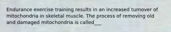 Endurance exercise training results in an increased turnover of mitochondria in skeletal muscle. The process of removing old and damaged mitochondria is called___