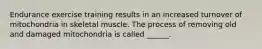 Endurance exercise training results in an increased turnover of mitochondria in skeletal muscle. The process of removing old and damaged mitochondria is called ______.