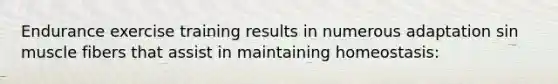 Endurance exercise training results in numerous adaptation sin muscle fibers that assist in maintaining homeostasis: