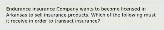 Endurance Insurance Company wants to become licensed in Arkansas to sell insurance products. Which of the following must it receive in order to transact insurance?