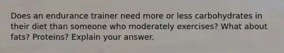 Does an endurance trainer need more or less carbohydrates in their diet than someone who moderately exercises? What about fats? Proteins? Explain your answer.