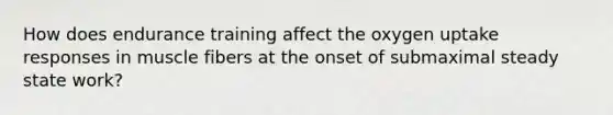 How does endurance training affect the oxygen uptake responses in muscle fibers at the onset of submaximal steady state work?
