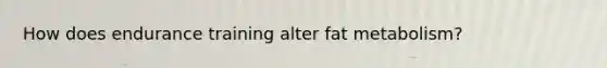 How does endurance training alter fat metabolism?